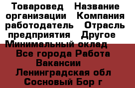 Товаровед › Название организации ­ Компания-работодатель › Отрасль предприятия ­ Другое › Минимальный оклад ­ 1 - Все города Работа » Вакансии   . Ленинградская обл.,Сосновый Бор г.